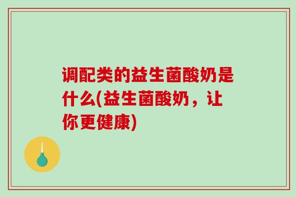调配类的益生菌酸奶是什么(益生菌酸奶，让你更健康)