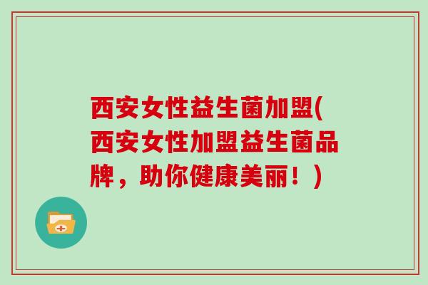 西安女性益生菌加盟(西安女性加盟益生菌品牌，助你健康美丽！)