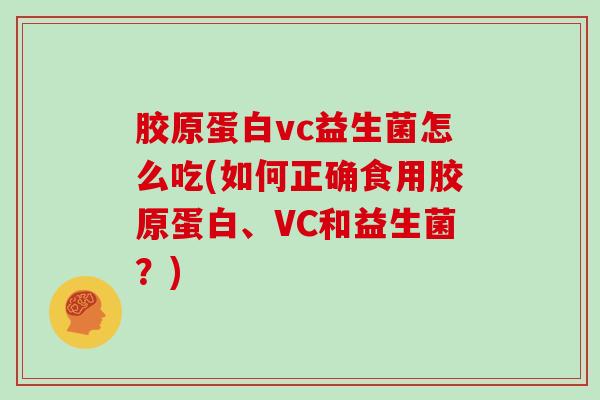 胶原蛋白vc益生菌怎么吃(如何正确食用胶原蛋白、VC和益生菌？)