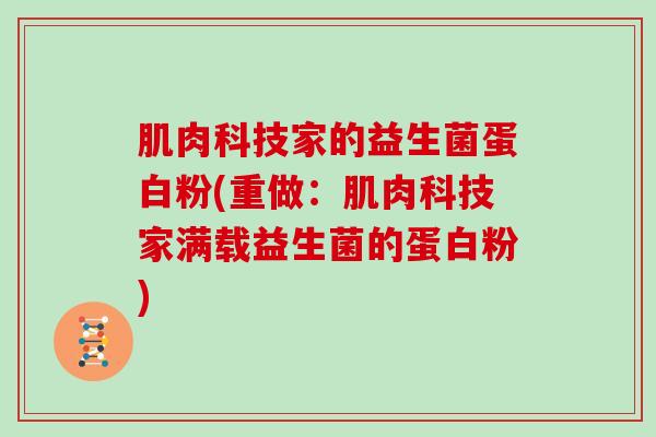 肌肉科技家的益生菌蛋白粉(重做：肌肉科技家满载益生菌的蛋白粉)