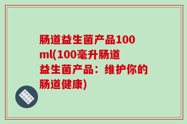 肠道益生菌产品100ml(100毫升肠道益生菌产品：维护你的肠道健康)