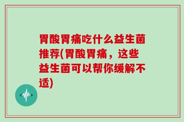 胃酸胃痛吃什么益生菌推荐(胃酸胃痛，这些益生菌可以帮你缓解不适)
