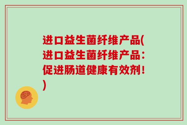 进口益生菌纤维产品(进口益生菌纤维产品：促进肠道健康有效剂！)