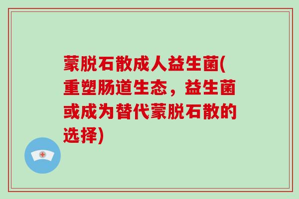 蒙脱石散成人益生菌(重塑肠道生态，益生菌或成为替代蒙脱石散的选择)