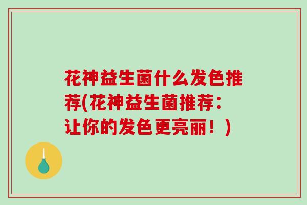 花神益生菌什么发色推荐(花神益生菌推荐：让你的发色更亮丽！)