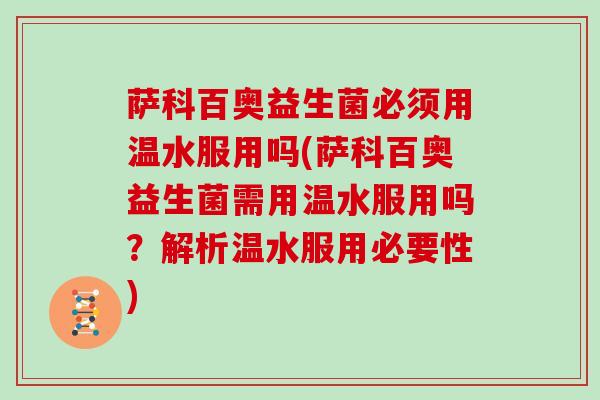 萨科百奥益生菌必须用温水服用吗(萨科百奥益生菌需用温水服用吗？解析温水服用必要性)