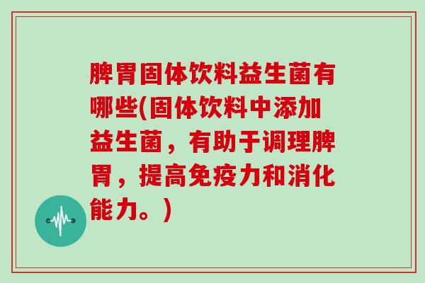 脾胃固体饮料益生菌有哪些(固体饮料中添加益生菌，有助于调理脾胃，提高免疫力和消化能力。)