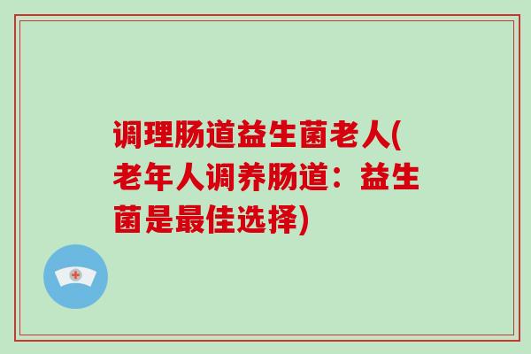 调理肠道益生菌老人(老年人调养肠道：益生菌是佳选择)