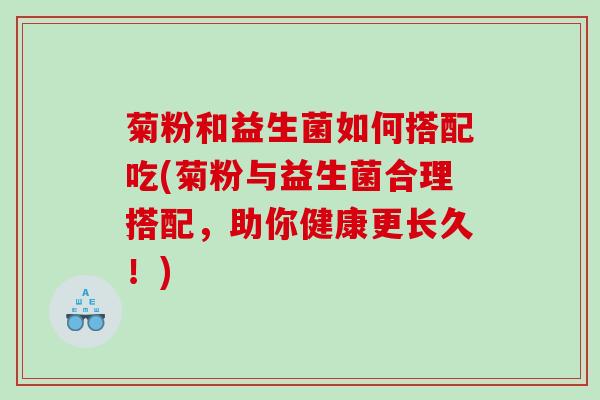 菊粉和益生菌如何搭配吃(菊粉与益生菌合理搭配，助你健康更长久！)
