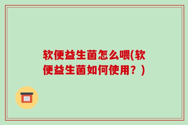 软便益生菌怎么喂(软便益生菌如何使用？)