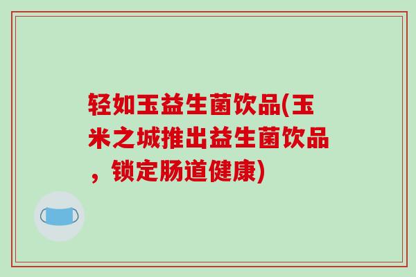 轻如玉益生菌饮品(玉米之城推出益生菌饮品，锁定肠道健康)