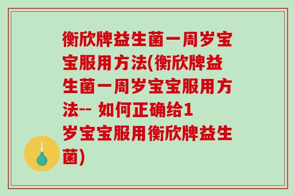 衡欣牌益生菌一周岁宝宝服用方法(衡欣牌益生菌一周岁宝宝服用方法-- 如何正确给1岁宝宝服用衡欣牌益生菌)