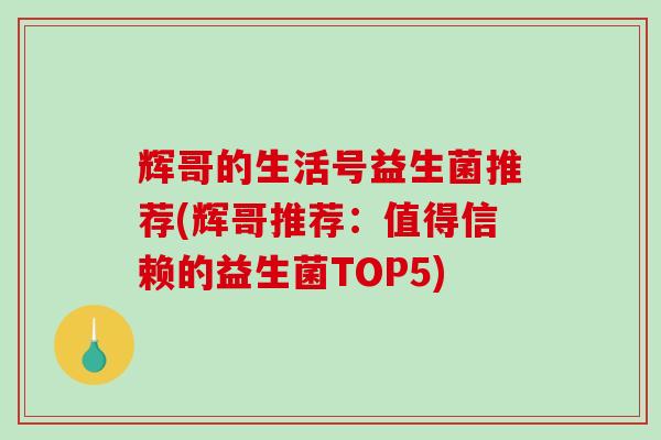 辉哥的生活号益生菌推荐(辉哥推荐：值得信赖的益生菌TOP5)