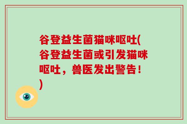 谷登益生菌猫咪呕吐(谷登益生菌或引发猫咪呕吐，兽医发出警告！)