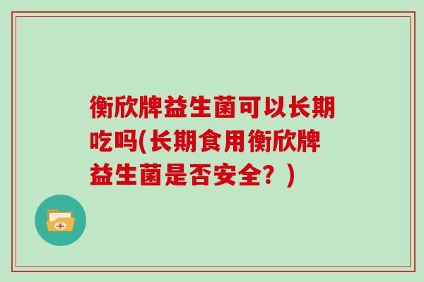 衡欣牌益生菌可以长期吃吗(长期食用衡欣牌益生菌是否安全？)