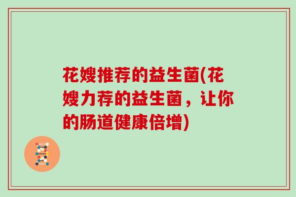 花嫂推荐的益生菌(花嫂力荐的益生菌，让你的肠道健康倍增)