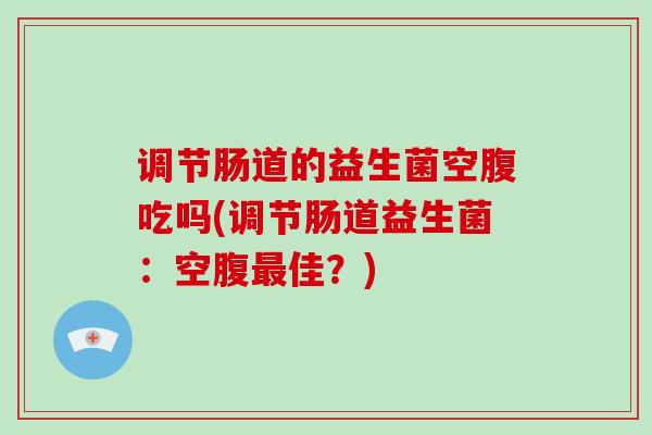调节肠道的益生菌空腹吃吗(调节肠道益生菌：空腹最佳？)