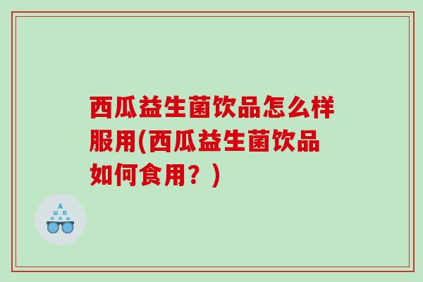 西瓜益生菌饮品怎么样服用(西瓜益生菌饮品如何食用？)