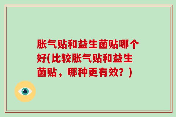 胀气贴和益生菌贴哪个好(比较胀气贴和益生菌贴，哪种更有效？)