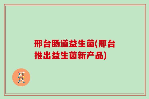 邢台肠道益生菌(邢台推出益生菌新产品)