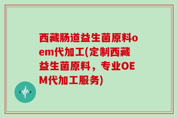 西藏肠道益生菌原料oem代加工(定制西藏益生菌原料，专业OEM代加工服务)