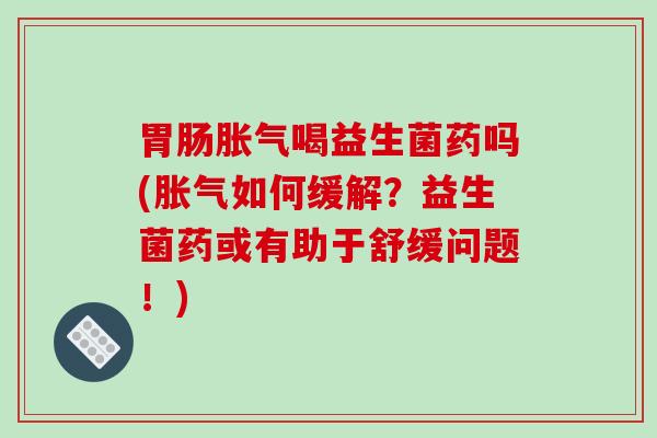喝益生菌药吗(如何缓解？益生菌药或有助于舒缓问题！)
