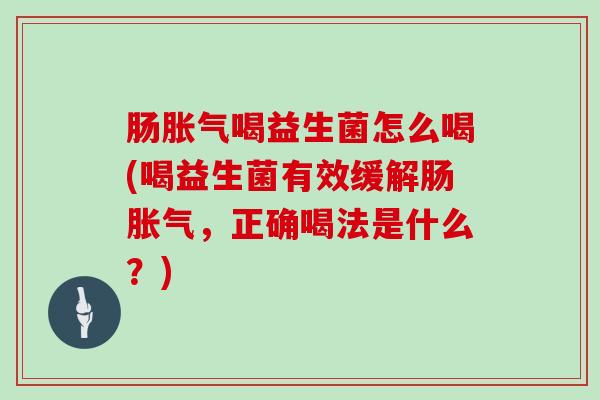 肠喝益生菌怎么喝(喝益生菌有效缓解肠，正确喝法是什么？)