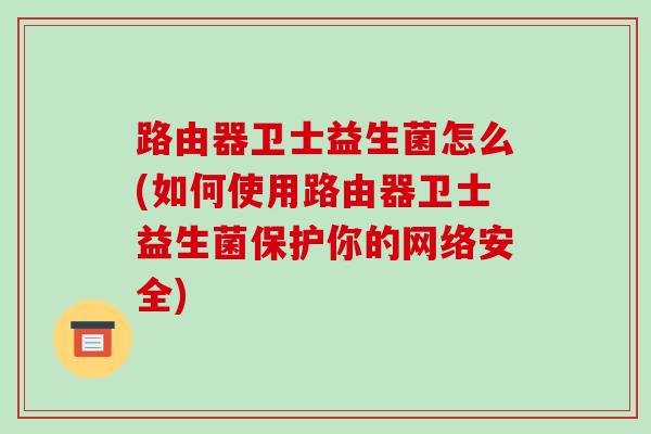 路由器卫士益生菌怎么(如何使用路由器卫士益生菌保护你的网络安全)