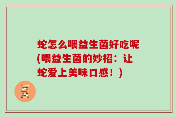 蛇怎么喂益生菌好吃呢(喂益生菌的妙招：让蛇爱上美味口感！)