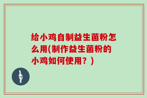 给小鸡自制益生菌粉怎么用(制作益生菌粉的小鸡如何使用？)