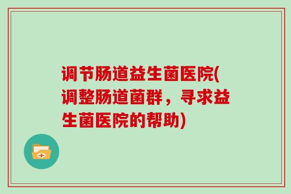 调节肠道益生菌医院(调整肠道菌群，寻求益生菌医院的帮助)
