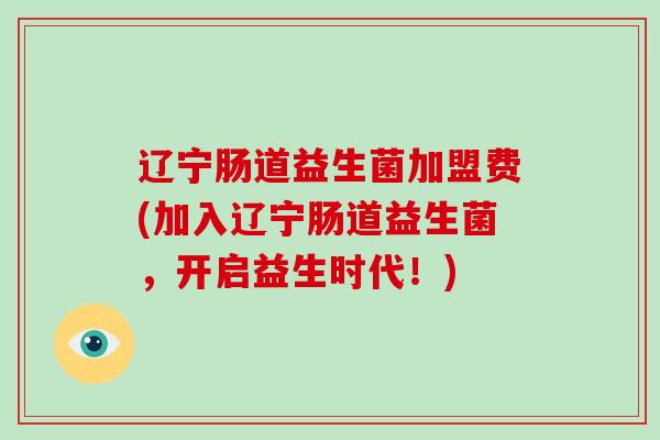 辽宁肠道益生菌加盟费(加入辽宁肠道益生菌，开启益生时代！)