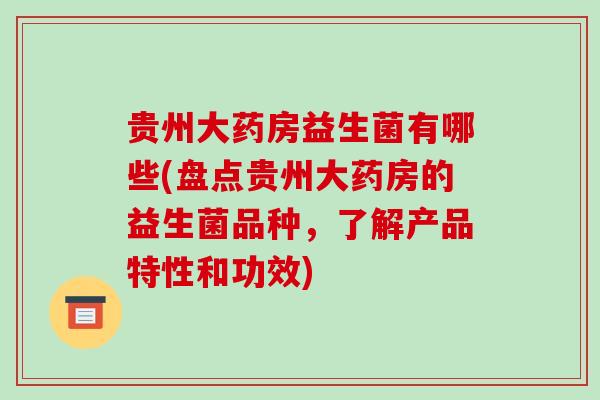 贵州大药房益生菌有哪些(盘点贵州大药房的益生菌品种，了解产品特性和功效)