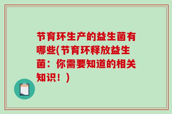 节育环生产的益生菌有哪些(节育环释放益生菌：你需要知道的相关知识！)