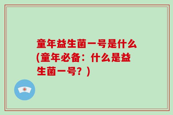 童年益生菌一号是什么(童年必备：什么是益生菌一号？)