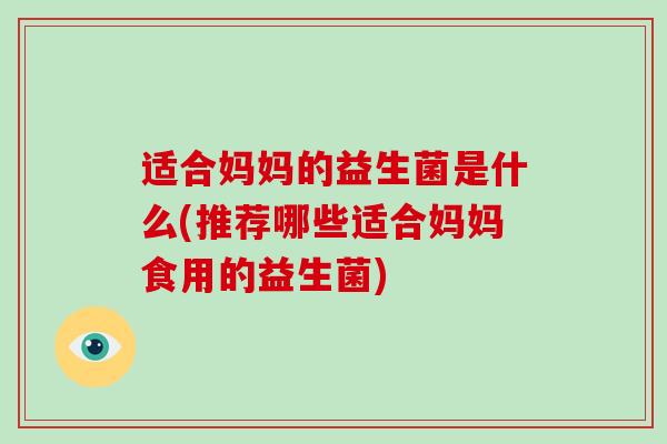 适合妈妈的益生菌是什么(推荐哪些适合妈妈食用的益生菌)