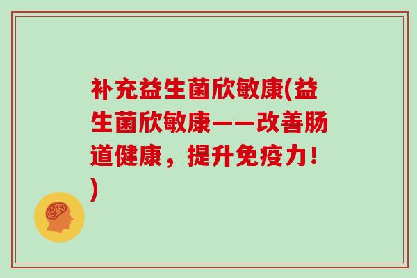 补充益生菌欣敏康(益生菌欣敏康——改善肠道健康，提升力！)