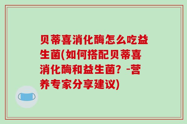 贝蒂喜消化酶怎么吃益生菌(如何搭配贝蒂喜消化酶和益生菌？-营养专家分享建议)
