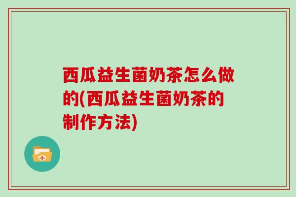 西瓜益生菌奶茶怎么做的(西瓜益生菌奶茶的制作方法)