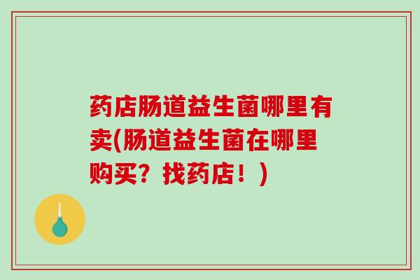 药店肠道益生菌哪里有卖(肠道益生菌在哪里购买？找药店！)