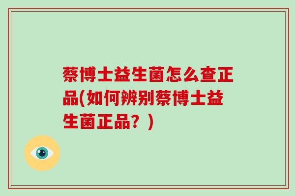 蔡博士益生菌怎么查正品(如何辨别蔡博士益生菌正品？)