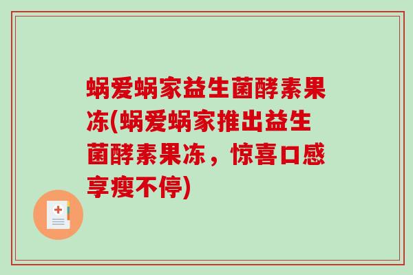 蜗爱蜗家益生菌酵素果冻(蜗爱蜗家推出益生菌酵素果冻,惊喜口感享瘦不停) 蜗爱蜗家益生菌酵素果冻(蜗爱蜗家推出益生菌酵素果冻,惊喜口感享瘦不停)