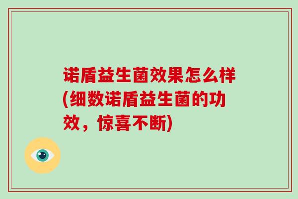 诺盾益生菌效果怎么样(细数诺盾益生菌的功效，惊喜不断)