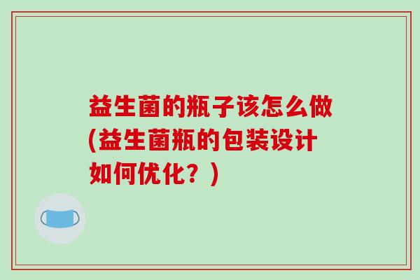 益生菌的瓶子该怎么做(益生菌瓶的包装设计如何优化？)