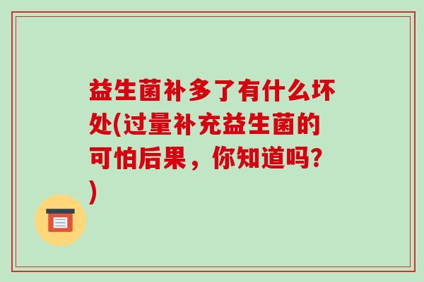 益生菌补多了有什么坏处(过量补充益生菌的可怕后果，你知道吗？)