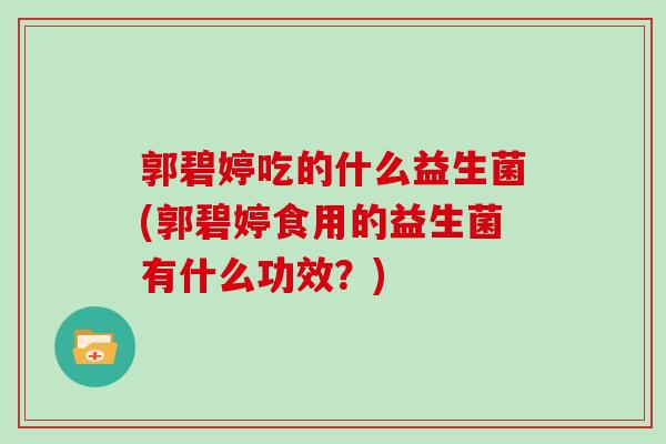 郭碧婷吃的什么益生菌(郭碧婷食用的益生菌有什么功效？)