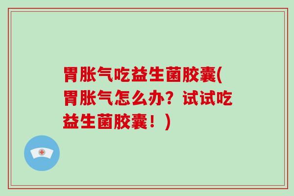 胃吃益生菌胶囊(胃怎么办？试试吃益生菌胶囊！)