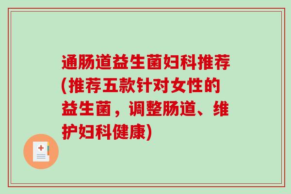 通肠道益生菌妇科推荐(推荐五款针对女性的益生菌，调整肠道、维护妇科健康)