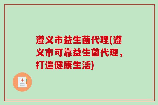 遵义市益生菌代理(遵义市可靠益生菌代理，打造健康生活)