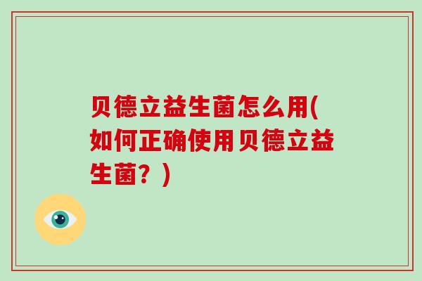 贝德立益生菌怎么用(如何正确使用贝德立益生菌?) 贝德立益生菌怎么用(如何正确使用贝德立益生菌?)